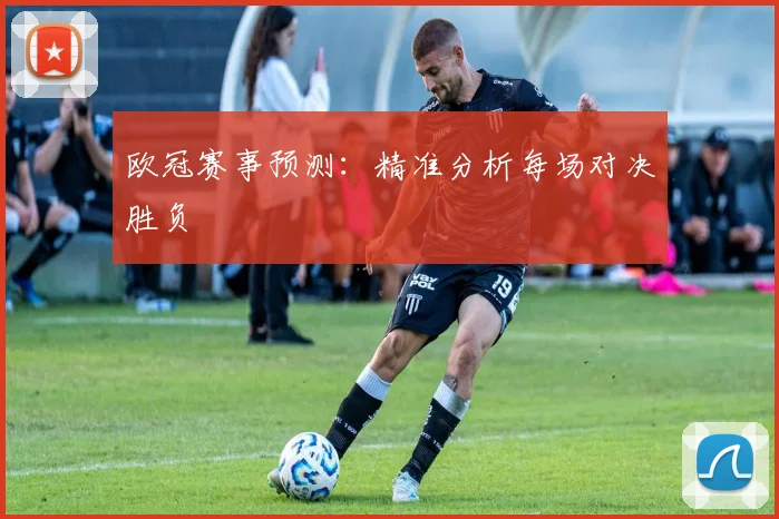 欧冠赛事预测：精准分析每场对决胜负