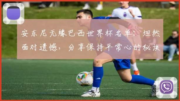安东尼无缘巴西世界杯名单:坦然面对遗憾,分享保持平常心的秘诀与未来展望