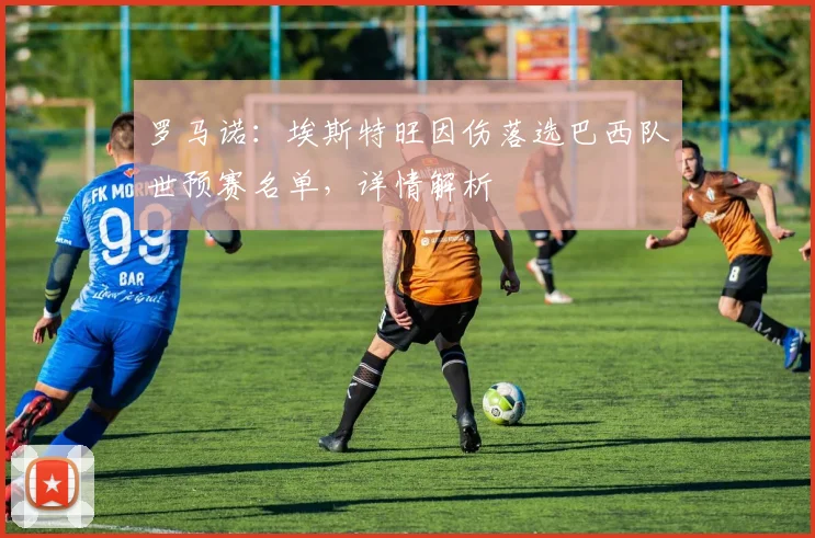 罗马诺：埃斯特旺因伤落选巴西队世预赛名单，详情解析