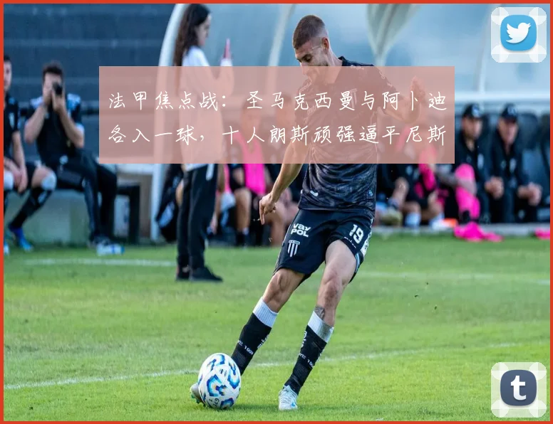 法甲焦点战：圣马克西曼与阿卜迪各入一球，十人朗斯顽强逼平尼斯1-1
