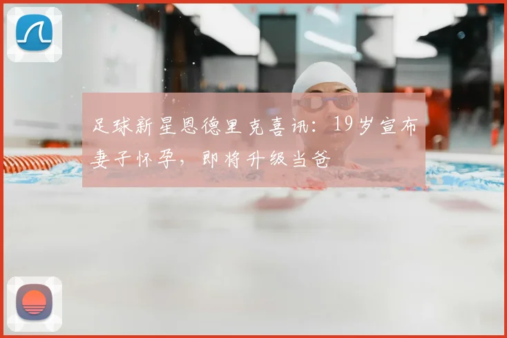 足球新星恩德里克喜讯：19岁宣布妻子怀孕，即将升级当爸