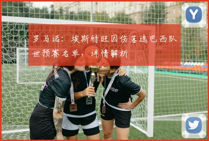 罗马诺：埃斯特旺因伤落选巴西队世预赛名单，详情解析