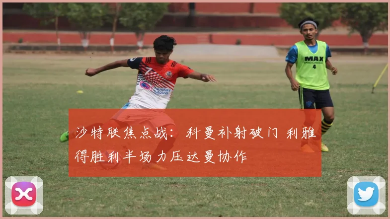 沙特联焦点战:科曼补射破门 利雅得胜利半场力压达曼协作