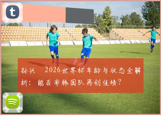 孙兴慜2026世界杯年龄与状态全解析：能否率韩国队再创佳绩？