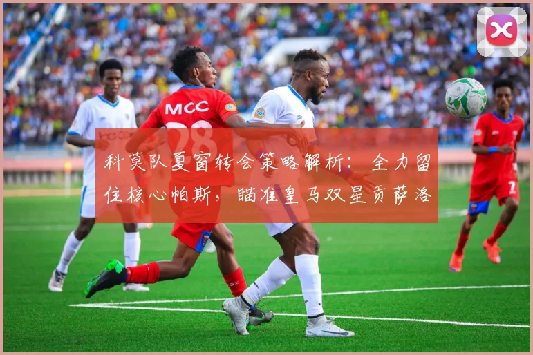 科莫队夏窗转会策略解析：全力留住核心帕斯，瞄准皇马双星贡萨洛与帕拉西奥斯