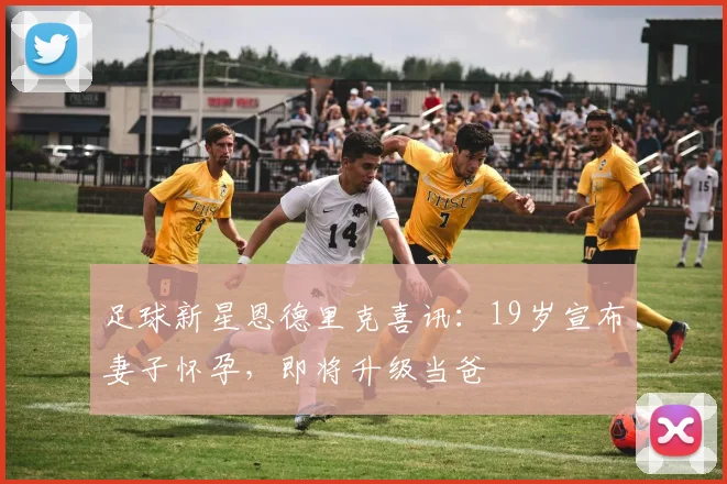 足球新星恩德里克喜讯:19岁宣布妻子怀孕,即将升级当爸