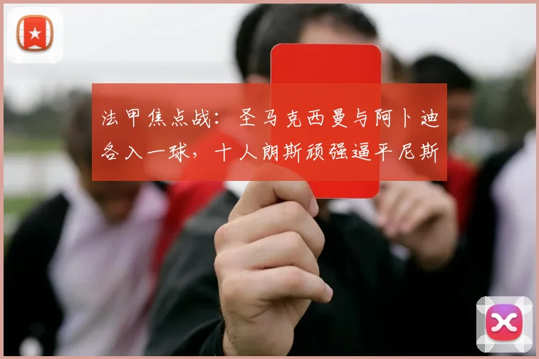 法甲焦点战:圣马克西曼与阿卜迪各入一球,十人朗斯顽强逼平尼斯1-1
