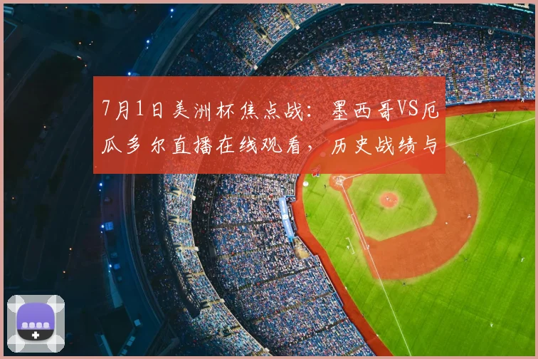 7月1日美洲杯焦点战:墨西哥VS厄瓜多尔直播在线观看,历史战绩与出线形势全解析