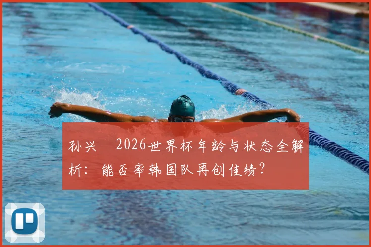孙兴慜2026世界杯年龄与状态全解析:能否率韩国队再创佳绩?